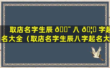 取店名字生辰 🐯 八 🦅 字起名大全（取店名字生辰八字起名大全男孩）